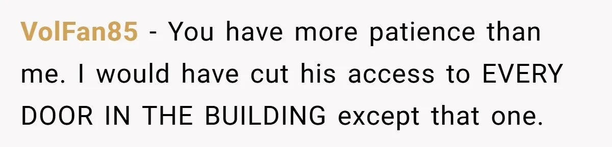 VolFan85 − You have more patience than me. I would have cut his access to EVERY DOOR IN THE BUILDING except that one.