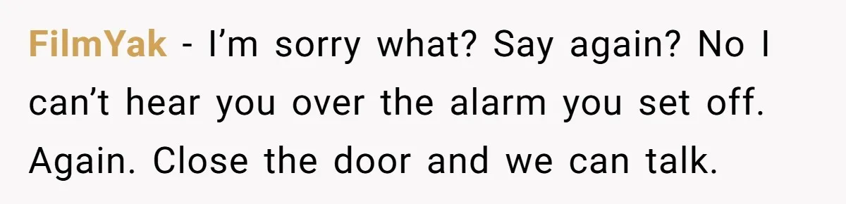 FilmYak − I’m sorry what? Say again? No I can’t hear you over the alarm you set off. Again. Close the door and we can talk.