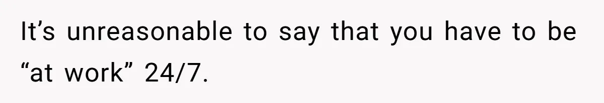 It’s unreasonable to say that you have to be “at work” 24/7.