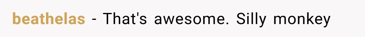 beathelas − That's awesome. Silly monkey