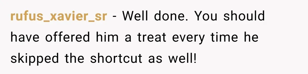 rufus_xavier_sr − Well done. You should have offered him a treat every time he skipped the shortcut as well!