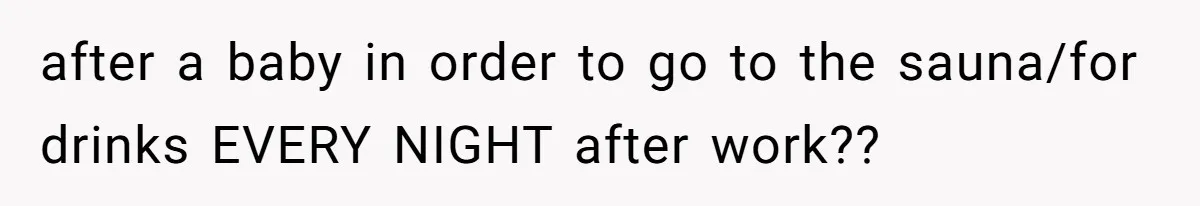after a baby in order to go to the sauna/for drinks EVERY NIGHT after work??