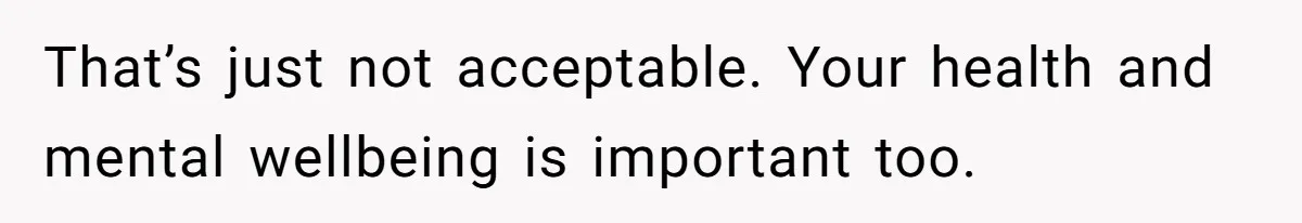 That’s just not acceptable. Your health and mental wellbeing is important too.