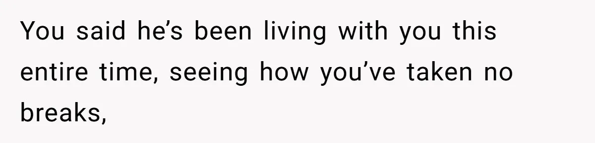 You said he’s been living with you this entire time, seeing how you’ve taken no breaks,