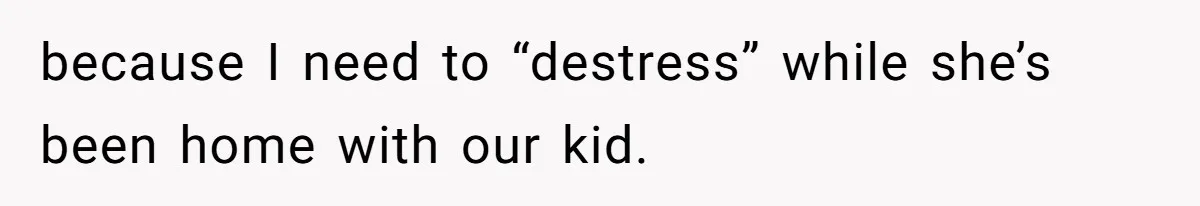 because I need to “destress” while she’s been home with our kid.