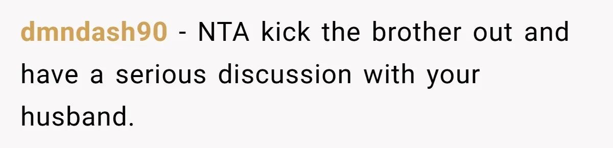 dmndash90 − NTA kick the brother out and have a serious discussion with your husband.