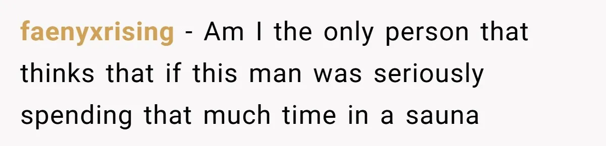 faenyxrising − Am I the only person that thinks that if this man was seriously spending that much time in a sauna