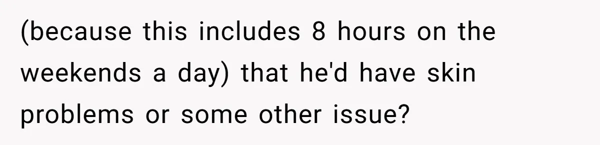 (because this includes 8 hours on the weekends a day) that he'd have skin problems or some other issue?