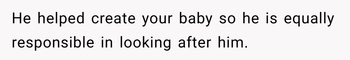 He helped create your baby so he is equally responsible in looking after him.