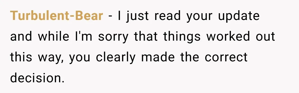 Turbulent-Bear − I just read your update and while I'm sorry that things worked out this way, you clearly made the correct decision.