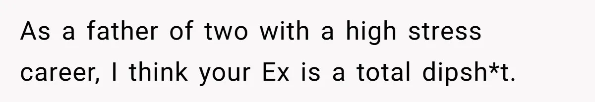 As a father of two with a high stress career, I think your Ex is a total dipsh*t.