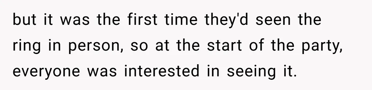 but it was the first time they'd seen the ring in person, so at the start of the party, everyone was interested in seeing it.