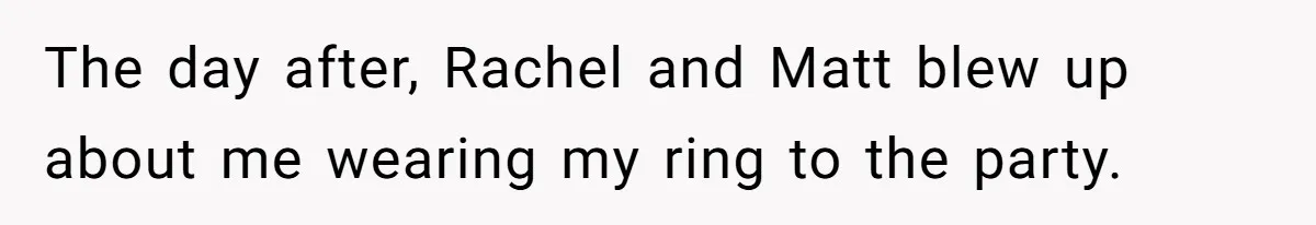 The day after, Rachel and Matt blew up about me wearing my ring to the party.
