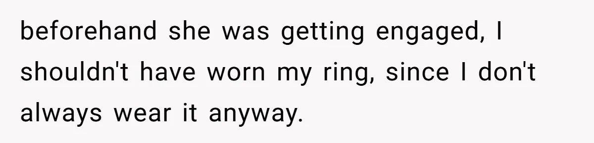 beforehand she was getting engaged, I shouldn't have worn my ring, since I don't always wear it anyway.