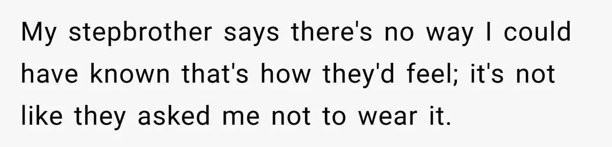 My stepbrother says there's no way I could have known that's how they'd feel; it's not like they asked me not to wear it.
