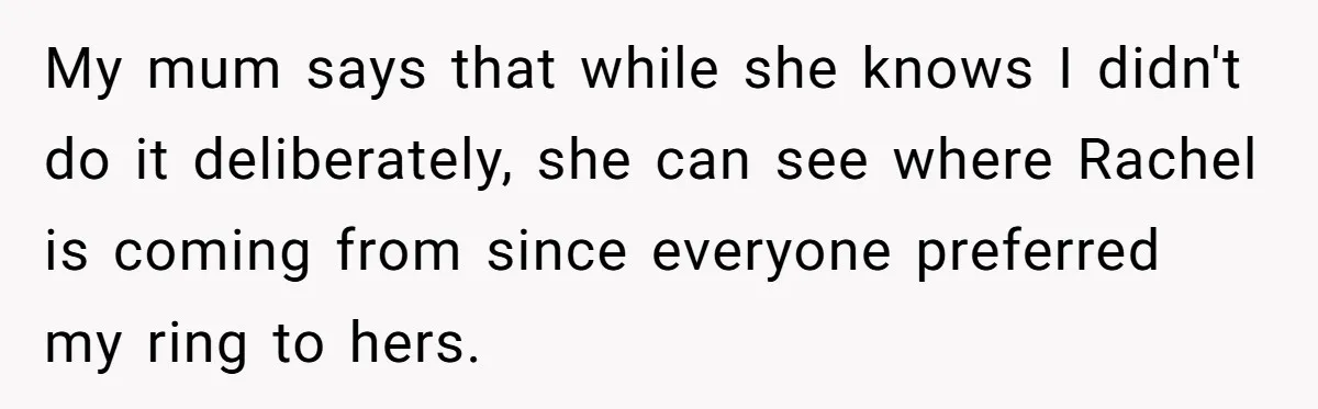 My mum says that while she knows I didn't do it deliberately, she can see where Rachel is coming from since everyone preferred my ring to hers.