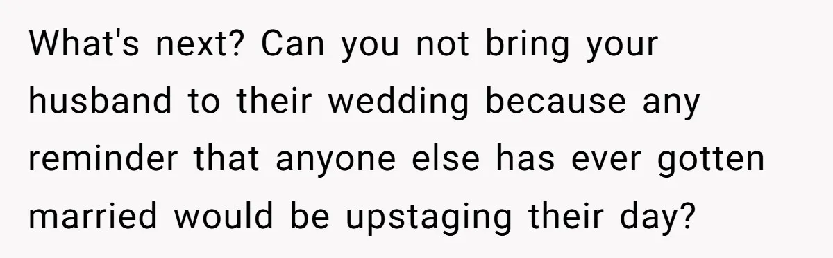 What's next? Can you not bring your husband to their wedding because any reminder that anyone else has ever gotten married would be upstaging their day?