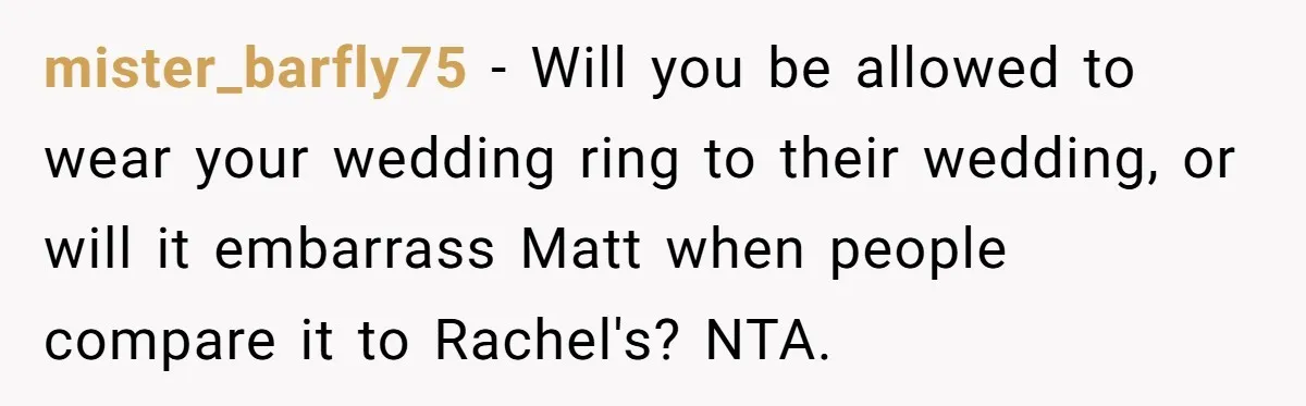 mister_barfly75 − Will you be allowed to wear your wedding ring to their wedding, or will it embarrass Matt when people compare it to Rachel's? NTA.