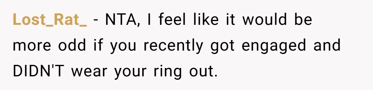 Lost_Rat_ − NTA, I feel like it would be more odd if you recently got engaged and DIDN'T wear your ring out.