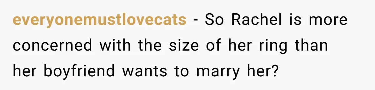 everyonemustlovecats − So Rachel is more concerned with the size of her ring than her boyfriend wants to marry her?