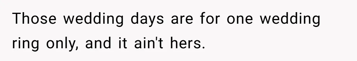 Those wedding days are for one wedding ring only, and it ain't hers.