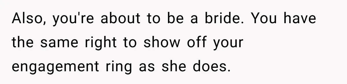 Also, you're about to be a bride. You have the same right to show off your engagement ring as she does.