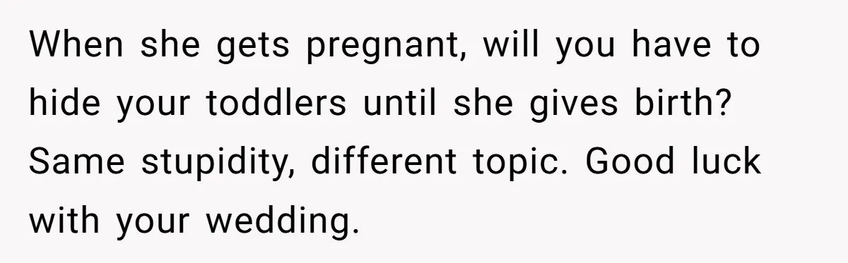 When she gets pregnant, will you have to hide your toddlers until she gives birth? Same stupidity, different topic. Good luck with your wedding.