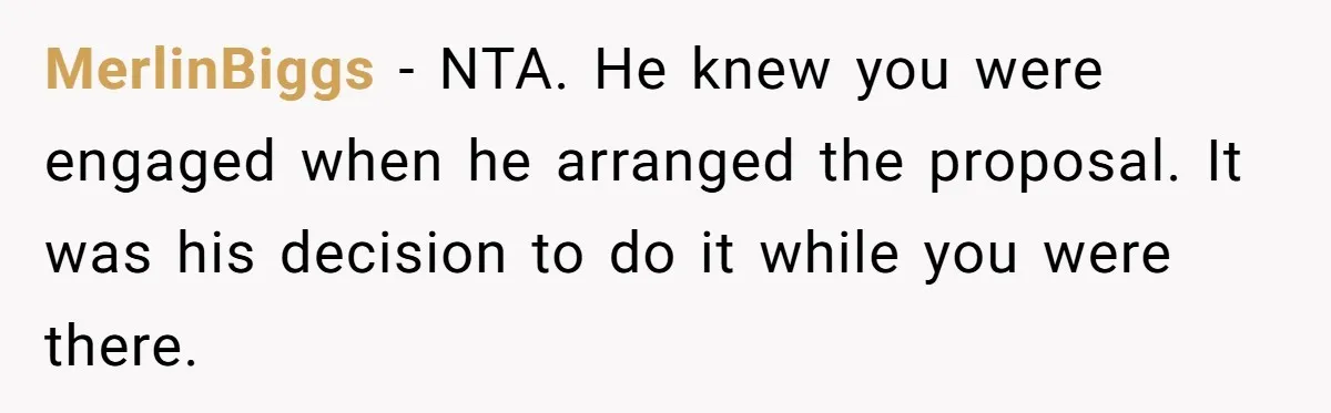 MerlinBiggs − NTA. He knew you were engaged when he arranged the proposal. It was his decision to do it while you were there.