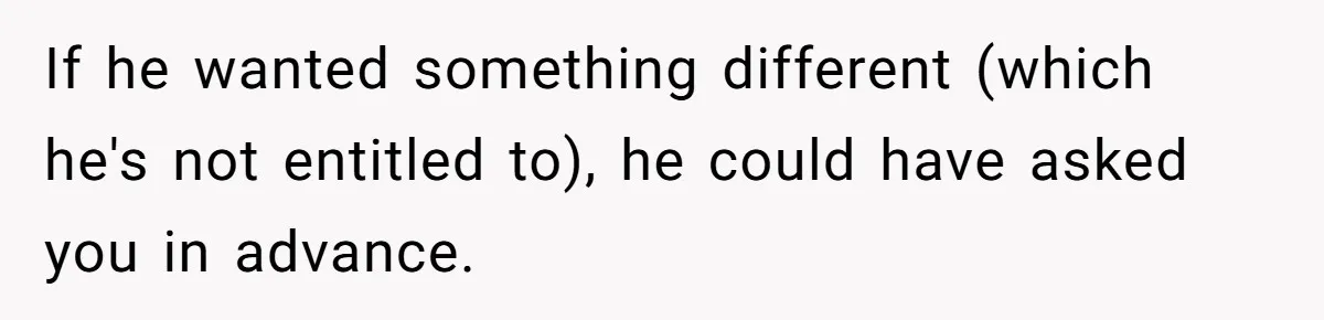If he wanted something different (which he's not entitled to), he could have asked you in advance.