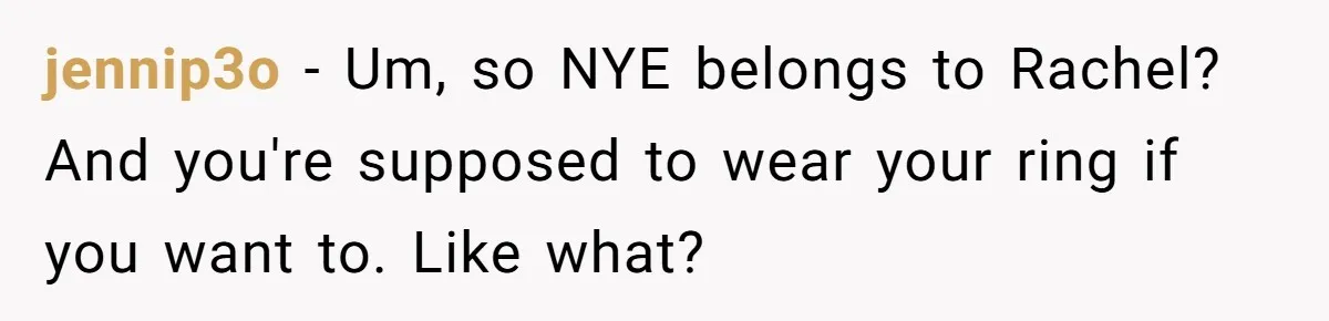 jennip3o − Um, so NYE belongs to Rachel? And you're supposed to wear your ring if you want to. Like what?