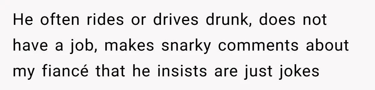 Woman Refuses To Help Pay For Fiancé’s Best Friend’s Medical Bills, Calls Him A “Loser” He often rides or drives drunk, does not have a job, makes snarky comments about my fiancé that he insists are just jokes