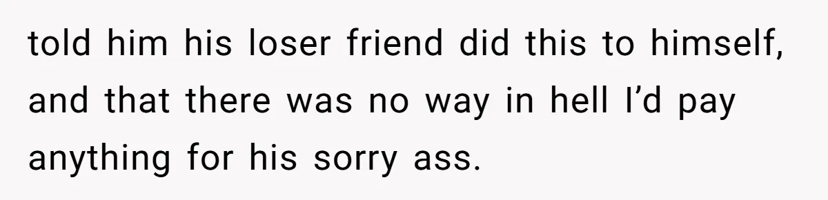Woman Refuses To Help Pay For Fiancé’s Best Friend’s Medical Bills, Calls Him A “Loser” told him his loser friend did this to himself, and that there was no way in hell I’d pay anything for his sorry ass.