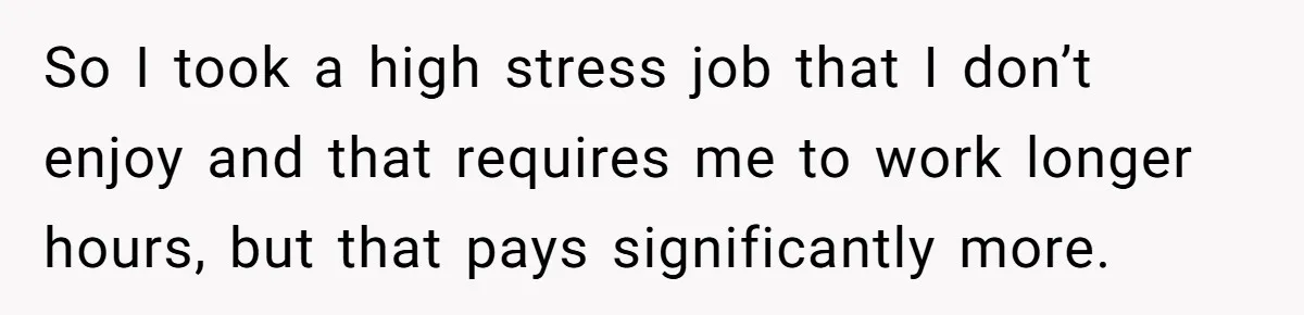 Woman Refuses To Help Pay For Fiancé’s Best Friend’s Medical Bills, Calls Him A “Loser” So I took a high stress job that I don’t enjoy and that requires me to work longer hours, but that pays significantly more.