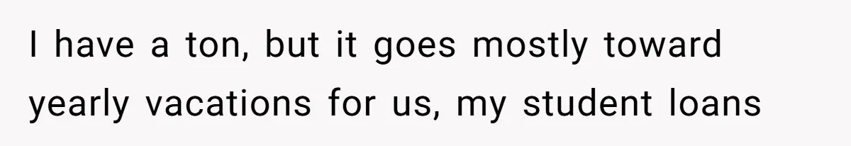 Woman Refuses To Help Pay For Fiancé’s Best Friend’s Medical Bills, Calls Him A “Loser” I have a ton, but it goes mostly toward yearly vacations for us, my student loans