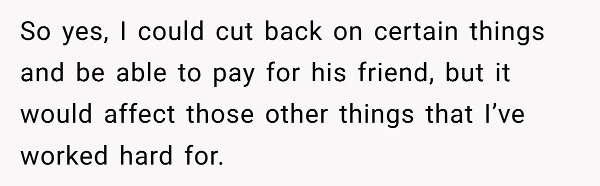 Woman Refuses To Help Pay For Fiancé’s Best Friend’s Medical Bills, Calls Him A “Loser” So yes, I could cut back on certain things and be able to pay for his friend, but it would affect those other things that I’ve worked hard for.