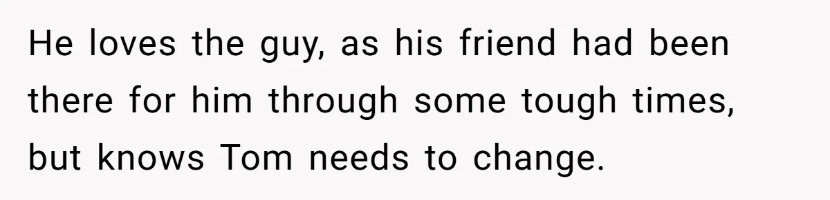 Woman Refuses To Help Pay For Fiancé’s Best Friend’s Medical Bills, Calls Him A “Loser” He loves the guy, as his friend had been there for him through some tough times, but knows Tom needs to change.