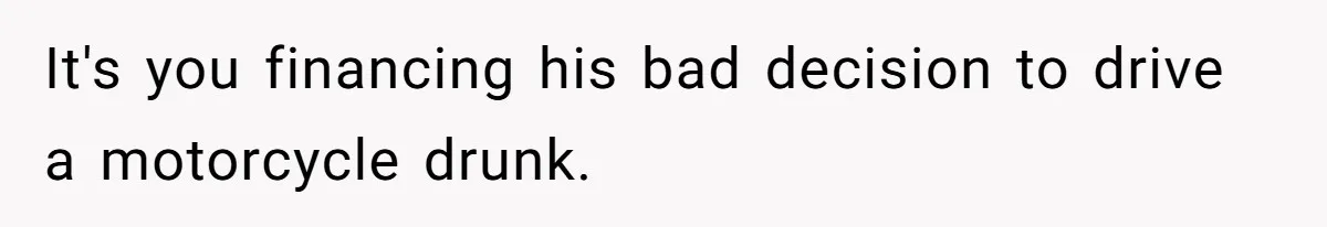 Woman Refuses To Help Pay For Fiancé’s Best Friend’s Medical Bills, Calls Him A “Loser” It's you financing his bad decision to drive a motorcycle drunk.