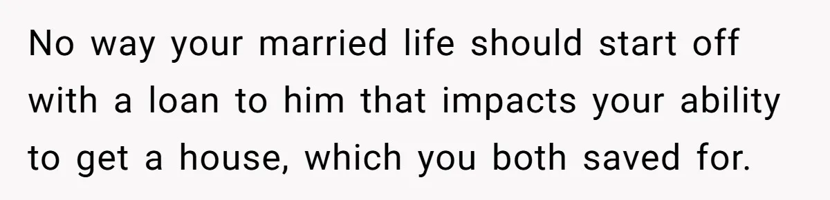 Woman Refuses To Help Pay For Fiancé’s Best Friend’s Medical Bills, Calls Him A “Loser” No way your married life should start off with a loan to him that impacts your ability to get a house, which you both saved for.