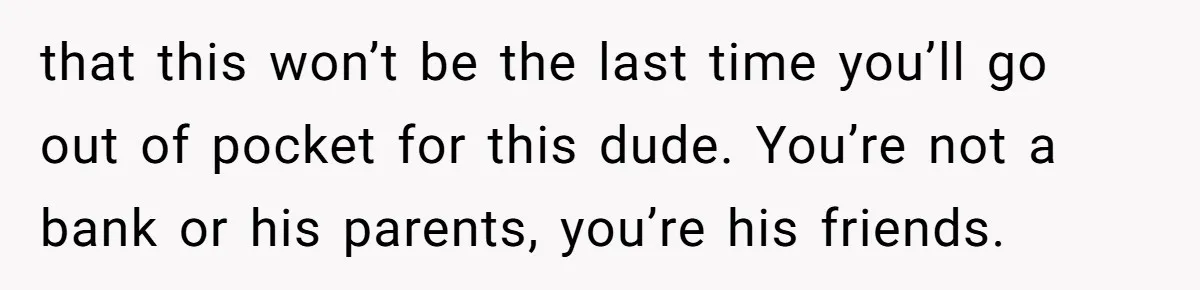 Woman Refuses To Help Pay For Fiancé’s Best Friend’s Medical Bills, Calls Him A “Loser” that this won’t be the last time you’ll go out of pocket for this dude. You’re not a bank or his parents, you’re his friends.