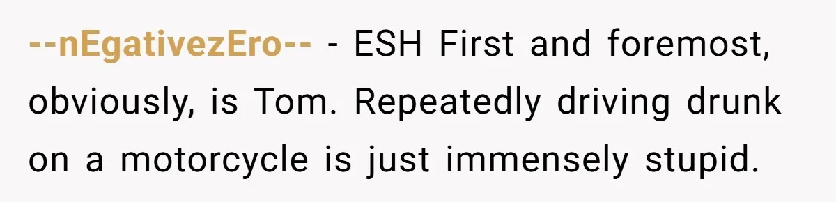 Woman Refuses To Help Pay For Fiancé’s Best Friend’s Medical Bills, Calls Him A “Loser” --nEgativezEro-- − ESH First and foremost, obviously, is Tom. Repeatedly driving drunk on a motorcycle is just immensely stupid.