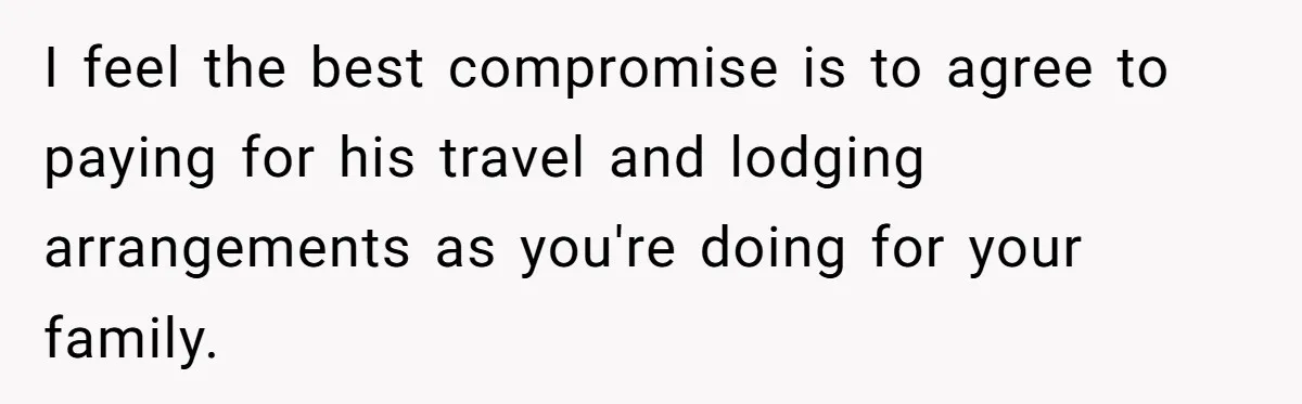 Woman Refuses To Help Pay For Fiancé’s Best Friend’s Medical Bills, Calls Him A “Loser” I feel the best compromise is to agree to paying for his travel and lodging arrangements as you're doing for your family.