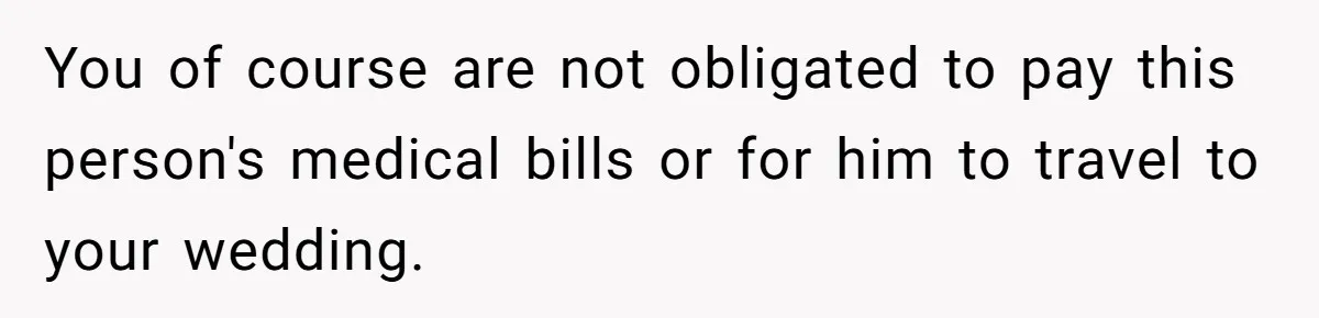 Woman Refuses To Help Pay For Fiancé’s Best Friend’s Medical Bills, Calls Him A “Loser” You of course are not obligated to pay this person's medical bills or for him to travel to your wedding.
