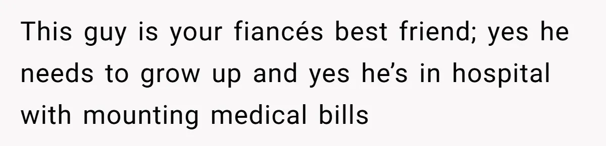 Woman Refuses To Help Pay For Fiancé’s Best Friend’s Medical Bills, Calls Him A “Loser” This guy is your fiancés best friend; yes he needs to grow up and yes he’s in hospital with mounting medical bills