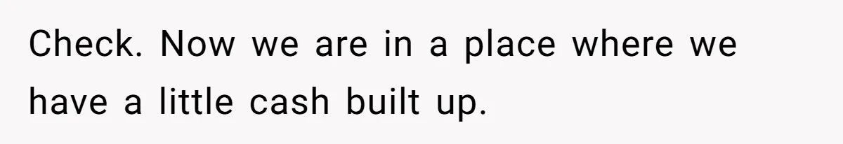 Woman Refuses To Help Pay For Fiancé’s Best Friend’s Medical Bills, Calls Him A “Loser” Check. Now we are in a place where we have a little cash built up.