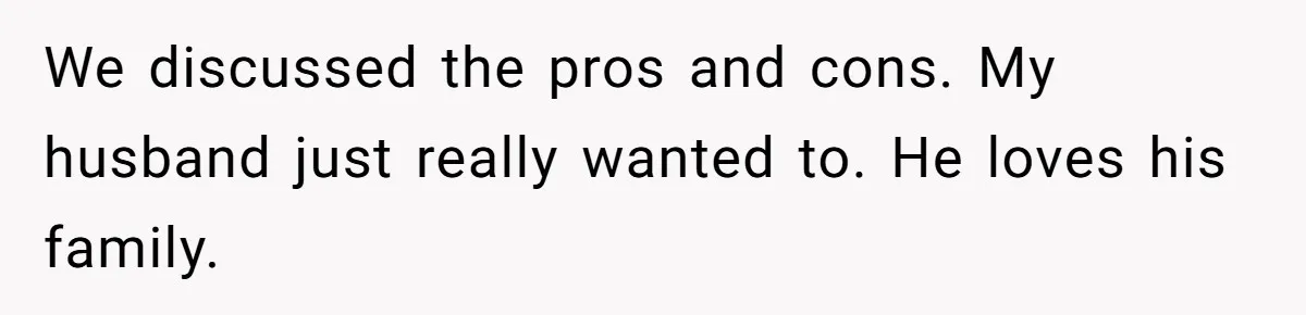 Woman Refuses To Help Pay For Fiancé’s Best Friend’s Medical Bills, Calls Him A “Loser” We discussed the pros and cons. My husband just really wanted to. He loves his family.