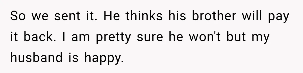 Woman Refuses To Help Pay For Fiancé’s Best Friend’s Medical Bills, Calls Him A “Loser” So we sent it. He thinks his brother will pay it back. I am pretty sure he won't but my husband is happy.