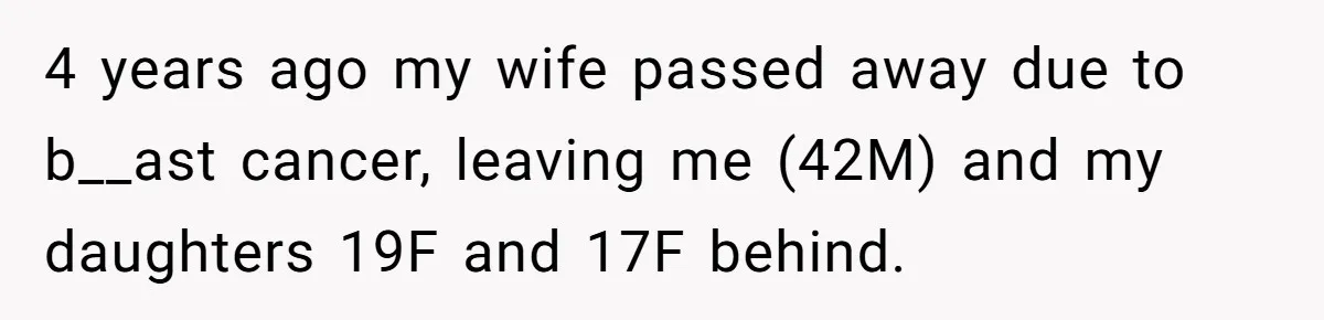 4 years ago my wife passed away due to b__ast cancer, leaving me (42M) and my daughters 19F and 17F behind.