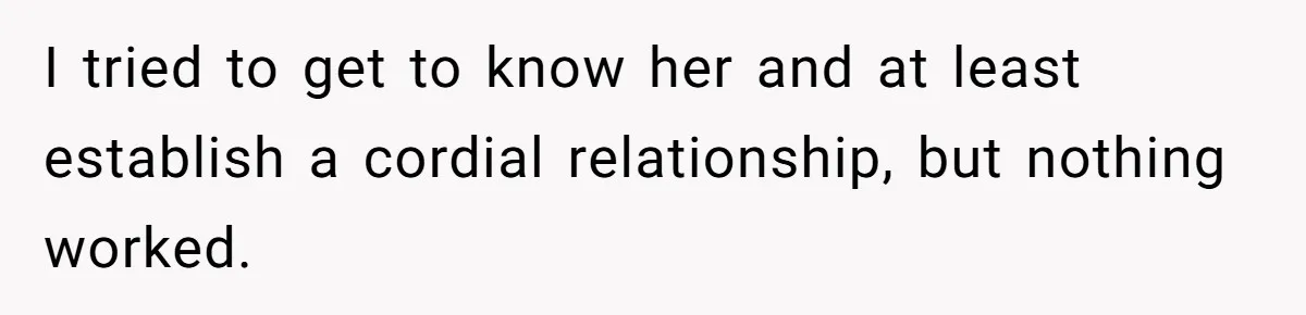 I tried to get to know her and at least establish a cordial relationship, but nothing worked.