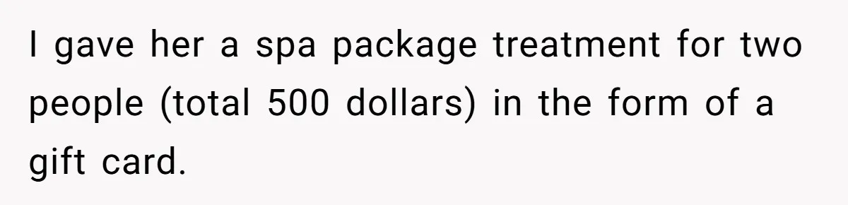 I gave her a spa package treatment for two people (total 500 dollars) in the form of a gift card.
