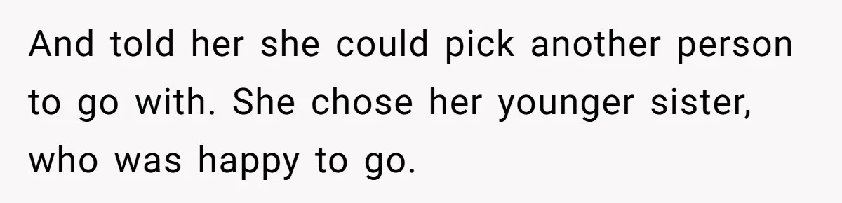 And told her she could pick another person to go with. She chose her younger sister, who was happy to go.